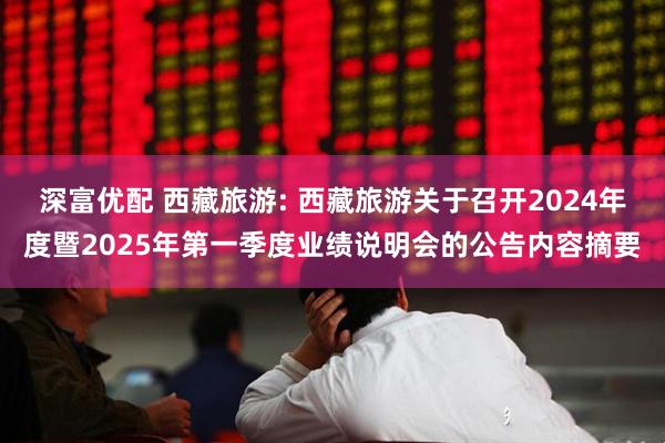 深富优配 西藏旅游: 西藏旅游关于召开2024年度暨2025年第一季度业绩说明会的公告内容摘要