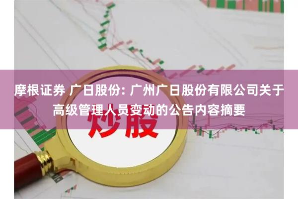 摩根证券 广日股份: 广州广日股份有限公司关于高级管理人员变动的公告内容摘要