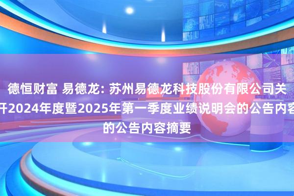 德恒财富 易德龙: 苏州易德龙科技股份有限公司关于召开2024年度暨2025年第一季度业绩说明会的公告内容摘要