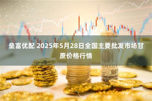 垒富优配 2025年5月28日全国主要批发市场甘蔗价格行情