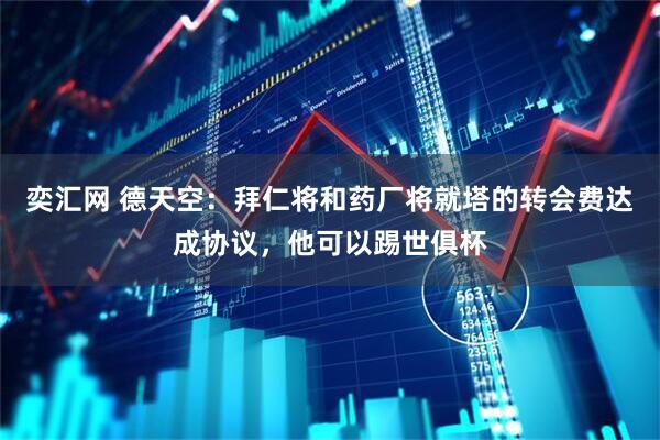 奕汇网 德天空：拜仁将和药厂将就塔的转会费达成协议，他可以踢世俱杯