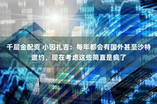 千层金配资 小因扎吉：每年都会有国外甚至沙特邀约，现在考虑这些简直是疯了