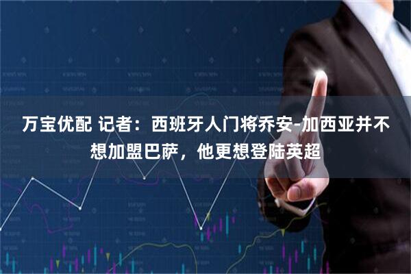 万宝优配 记者：西班牙人门将乔安-加西亚并不想加盟巴萨，他更想登陆英超