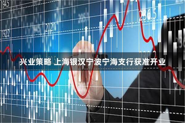 兴业策略 上海银汉宁波宁海支行获准开业