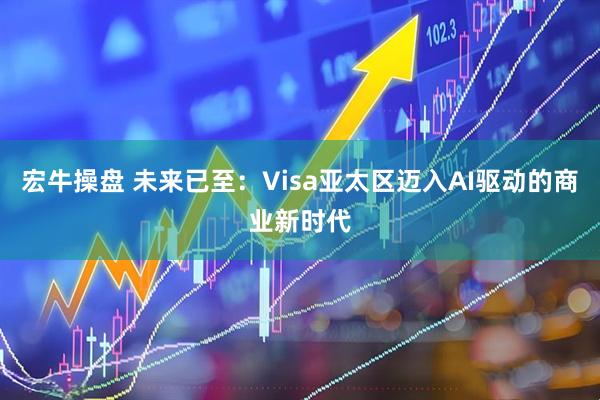 宏牛操盘 未来已至：Visa亚太区迈入AI驱动的商业新时代
