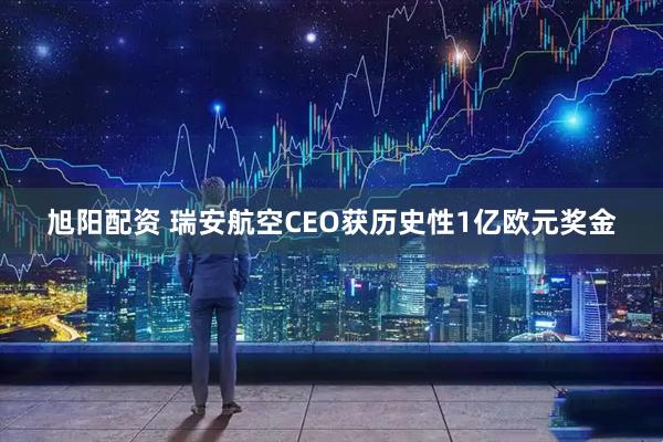 旭阳配资 瑞安航空CEO获历史性1亿欧元奖金