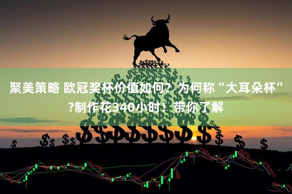 聚美策略 欧冠奖杯价值如何？为何称“大耳朵杯”?制作花340小时！带你了解