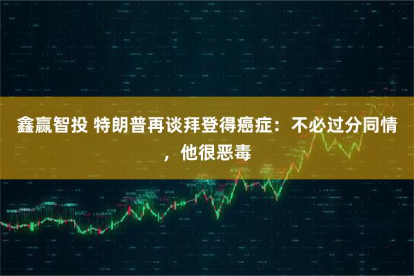 鑫赢智投 特朗普再谈拜登得癌症：不必过分同情，他很恶毒