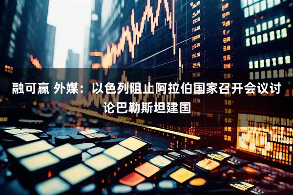 融可赢 外媒：以色列阻止阿拉伯国家召开会议讨论巴勒斯坦建国