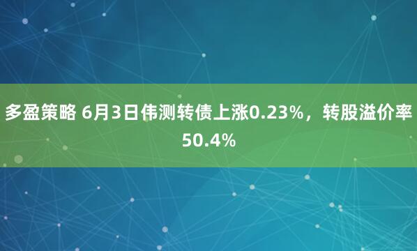 多盈策略 6月3日伟测转债上涨0.23%，转股溢价率50.4%