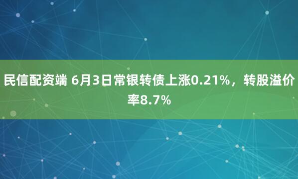 民信配资端 6月3日常银转债上涨0.21%，转股溢价率8.7%
