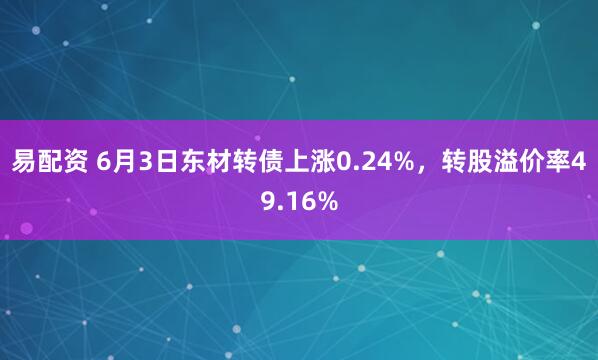 易配资 6月3日东材转债上涨0.24%，转股溢价率49.16%