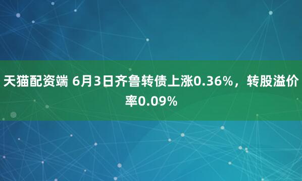 天猫配资端 6月3日齐鲁转债上涨0.36%，转股溢价率0.09%