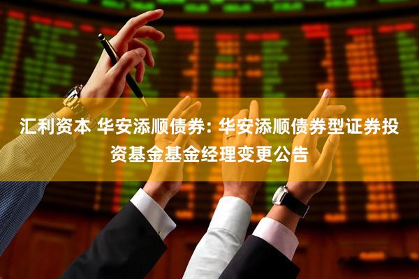 汇利资本 华安添顺债券: 华安添顺债券型证券投资基金基金经理变更公告