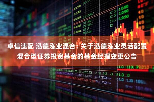 卓信速配 泓德泓业混合: 关于泓德泓业灵活配置混合型证券投资基金的基金经理变更公告