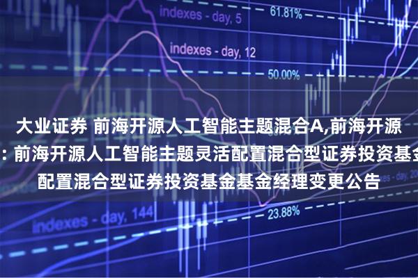 大业证券 前海开源人工智能主题混合A,前海开源人工智能主题混合C: 前海开源人工智能主题灵活配置混合型证券投资基金基金经理变更公告