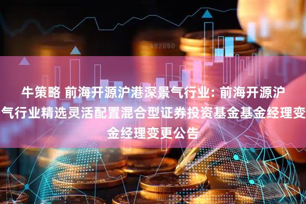 牛策略 前海开源沪港深景气行业: 前海开源沪港深景气行业精选灵活配置混合型证券投资基金基金经理变更公告