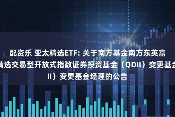 配资乐 亚太精选ETF: 关于南方基金南方东英富时亚太低碳精选交易型开放式指数证券投资基金（QDII）变更基金经理的公告