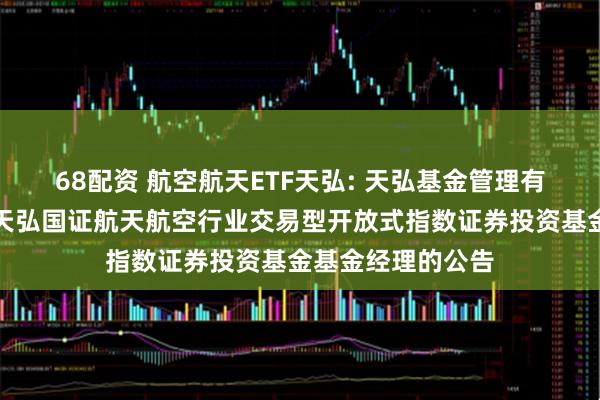 68配资 航空航天ETF天弘: 天弘基金管理有限公司关于增聘天弘国证航天航空行业交易型开放式指数证券投资基金基金经理的公告