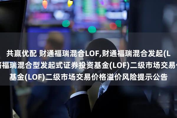 共赢优配 财通福瑞混合LOF,财通福瑞混合发起(LOF)C: 关于财通多策略福瑞混合型发起式证券投资基金(LOF)二级市场交易价格溢价风险提示公告