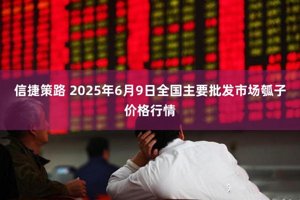 信捷策路 2025年6月9日全国主要批发市场瓠子价格行情