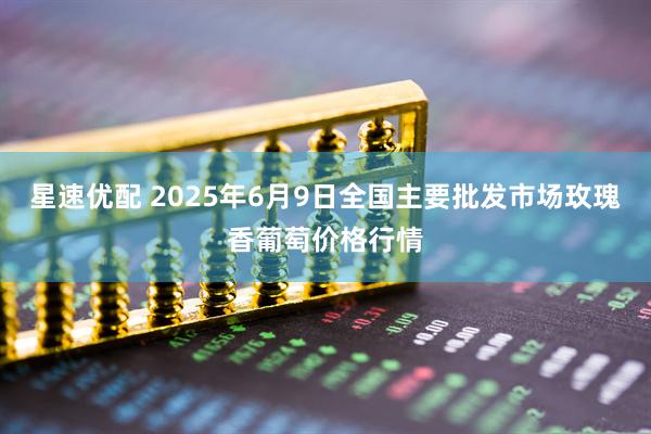 星速优配 2025年6月9日全国主要批发市场玫瑰香葡萄价格行情