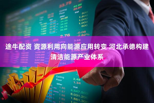 途牛配资 资源利用向能源应用转变 河北承德构建清洁能源产业体系