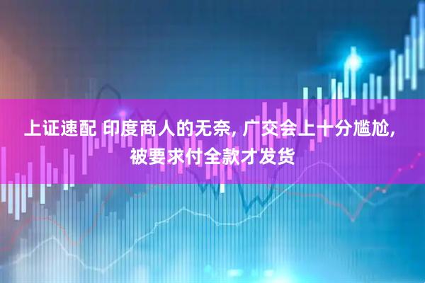 上证速配 印度商人的无奈, 广交会上十分尴尬, 被要求付全款才发货
