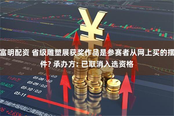 富明配资 省级雕塑展获奖作品是参赛者从网上买的摆件? 承办方: 已取消入选资格