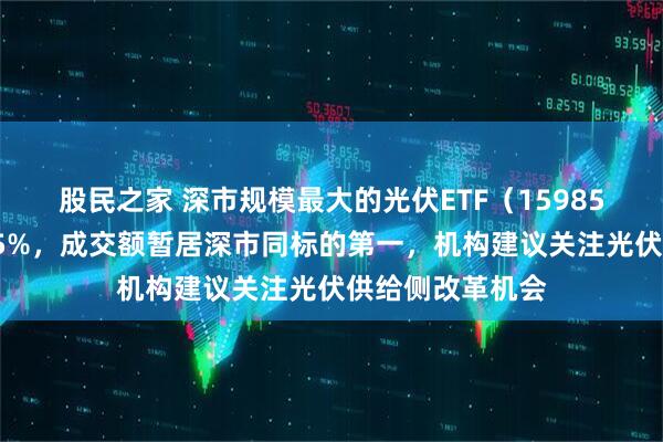 股民之家 深市规模最大的光伏ETF（159857）半日大涨超5%，成交额暂居深市同标的第一，机构建议关注光伏供给侧改革机会