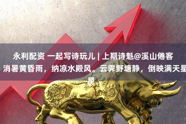 永利配资 一起写诗玩儿 | 上期诗魁@溪山倦客：消暑黄昏雨，纳凉水殿风。云霁野塘静，倒映满天星。