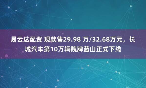 易云达配资 现款售29.98 万/32.68万元，长城汽车第10万辆魏牌蓝山正式下线