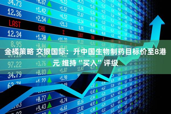 金橘策略 交银国际：升中国生物制药目标价至8港元 维持“买入”评级