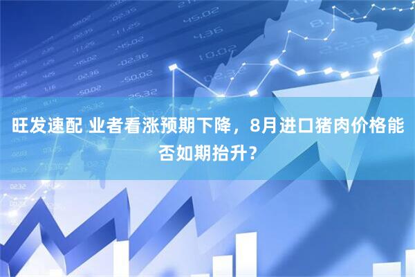 旺发速配 业者看涨预期下降，8月进口猪肉价格能否如期抬升？