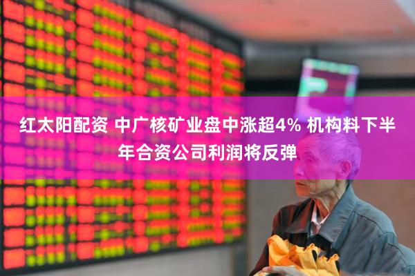 红太阳配资 中广核矿业盘中涨超4% 机构料下半年合资公司利润将反弹