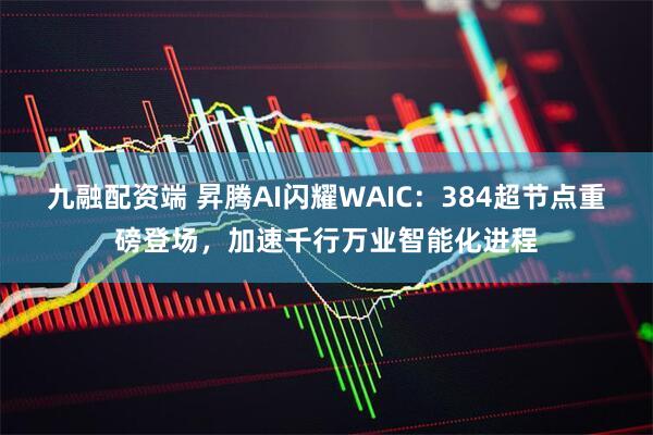 九融配资端 昇腾AI闪耀WAIC：384超节点重磅登场，加速千行万业智能化进程