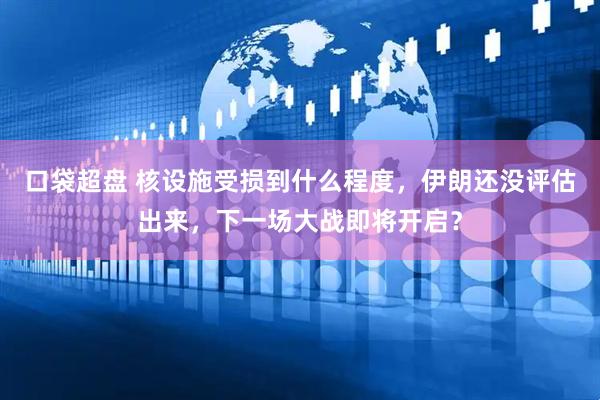 口袋超盘 核设施受损到什么程度，伊朗还没评估出来，下一场大战即将开启？