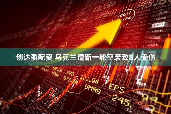 创达盈配资 乌克兰遭新一轮空袭致8人受伤