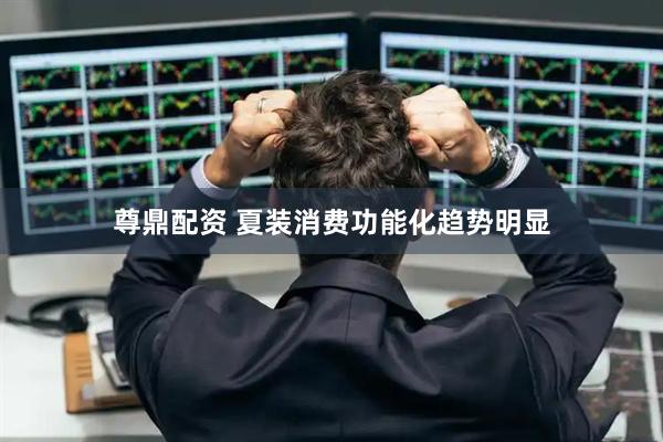 尊鼎配资 夏装消费功能化趋势明显