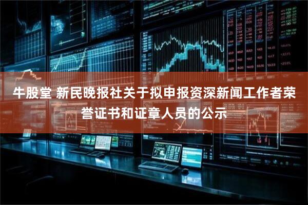 牛股堂 新民晚报社关于拟申报资深新闻工作者荣誉证书和证章人员的公示