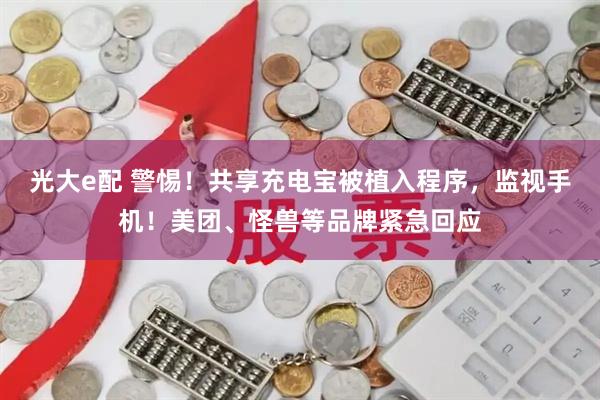光大e配 警惕！共享充电宝被植入程序，监视手机！美团、怪兽等品牌紧急回应