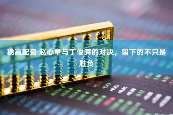 稳赢配资 赵心童与丁俊晖的对决，留下的不只是胜负