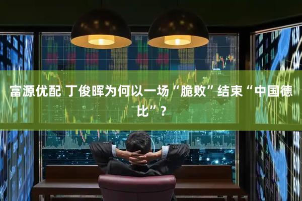 富源优配 丁俊晖为何以一场“脆败”结束“中国德比”？
