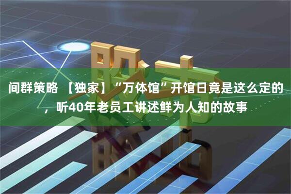 间群策略 【独家】“万体馆”开馆日竟是这么定的，听40年老员工讲述鲜为人知的故事