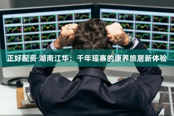 正好配资 湖南江华：千年瑶寨的康养旅居新体验