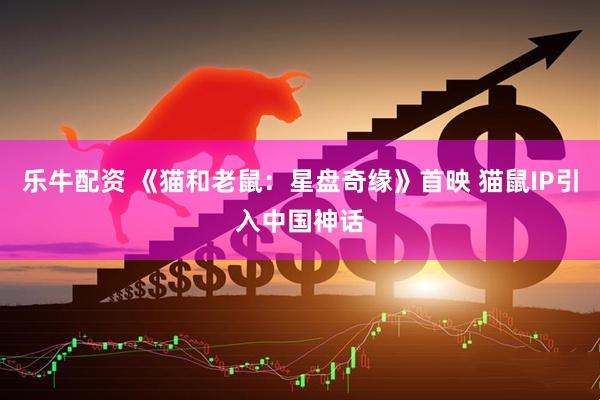 乐牛配资 《猫和老鼠：星盘奇缘》首映 猫鼠IP引入中国神话