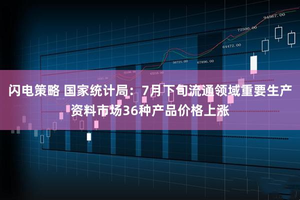 闪电策略 国家统计局：7月下旬流通领域重要生产资料市场36种产品价格上涨