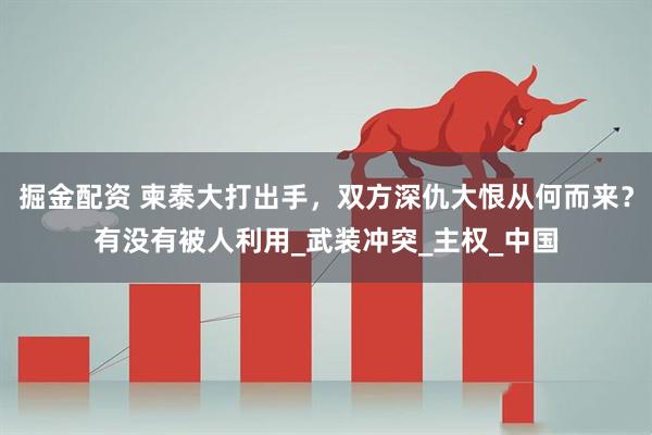 掘金配资 柬泰大打出手，双方深仇大恨从何而来？有没有被人利用_武装冲突_主权_中国