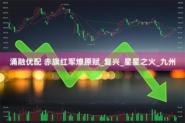 涌融优配 赤旗红军燎原赋_复兴_星星之火_九州