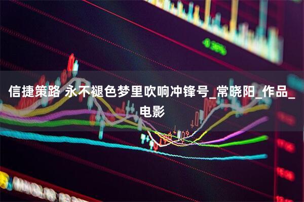信捷策路 永不褪色梦里吹响冲锋号_常晓阳_作品_电影